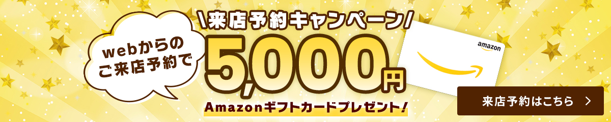 来店予約キャンペーン　WEBからのご予約で5,000円分Amazonギフトカードプレゼント！来店予約はこちら